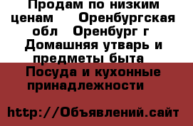 Продам по низким ценам!! - Оренбургская обл., Оренбург г. Домашняя утварь и предметы быта » Посуда и кухонные принадлежности   